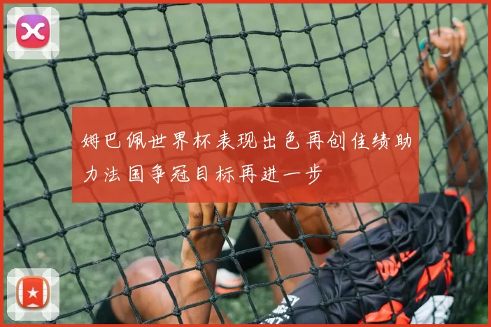 姆巴佩世界杯表现出色再创佳绩助力法国争冠目标再进一步