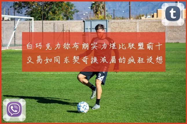 白巧克力称布朗实力堪比联盟前十交易如同东契奇换浓眉的疯狂设想