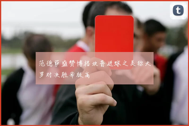范德萨盛赞博格坎普进球之美称大罗对决胜率极高