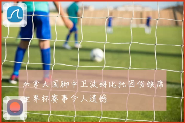 加拿大国脚中卫波姆比托因伤缺席世界杯赛事令人遗憾